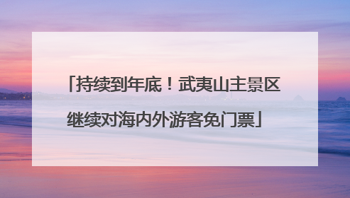 持续到年底！武夷山主景区继续对海内外游客免门票