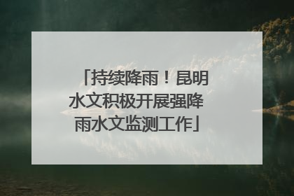 持续降雨！昆明水文积极开展强降雨水文监测工作