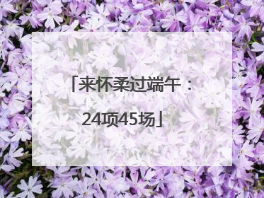 来怀柔过端午：24项45场