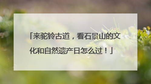 来驼铃古道，看石景山的文化和自然遗产日怎么过！