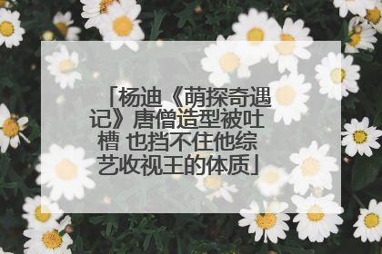 杨迪《萌探奇遇记》唐僧造型被吐槽 也挡不住他综艺收视王的体质