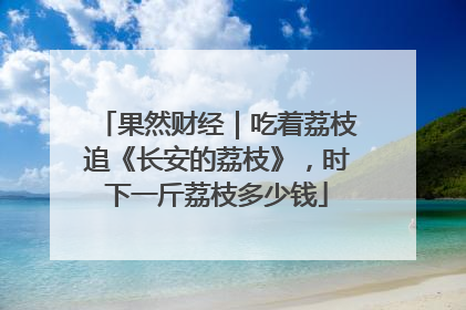 果然财经｜吃着荔枝追《长安的荔枝》，时下一斤荔枝多少钱