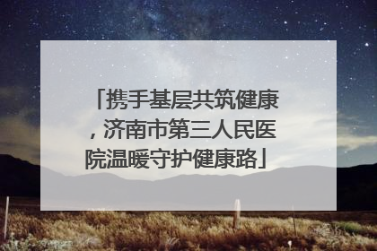 携手基层共筑健康，济南市第三人民医院温暖守护健康路