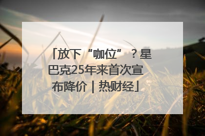 放下“咖位”？星巴克25年来首次宣布降价｜热财经