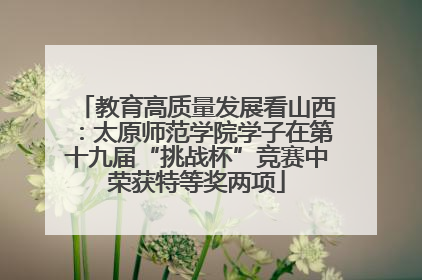 教育高质量发展看山西：太原师范学院学子在第十九届“挑战杯”竞赛中荣获特等奖两项