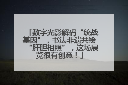 数字光影解码“统战基因”，书法非遗共绘“肝胆相照”，这场展览很有创意！