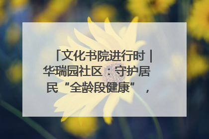文化书院进行时｜华瑞园社区：守护居民“全龄段健康”，“圈”出幸福感