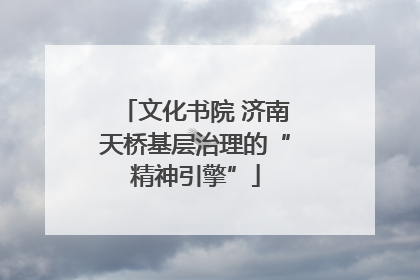 文化书院 济南天桥基层治理的“精神引擎”