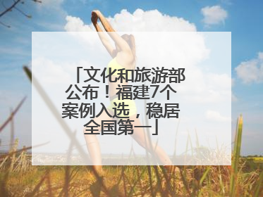 文化和旅游部公布！福建7个案例入选，稳居全国第一