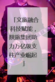 文旅融合科技赋能，陕旅集团助力万亿级支柱产业崛起
