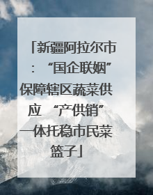 新疆阿拉尔市：“国企联姻”保障辖区蔬菜供应 “产供销”一体托稳市民菜篮子