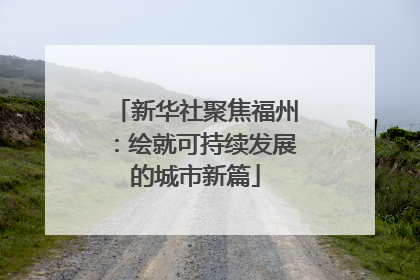新华社聚焦福州：绘就可持续发展的城市新篇
