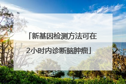 新基因检测方法可在2小时内诊断脑肿瘤