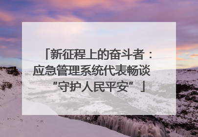 新征程上的奋斗者：应急管理系统代表畅谈“守护人民平安”