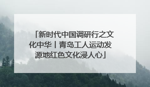 新时代中国调研行之文化中华丨青岛工人运动发源地红色文化浸人心