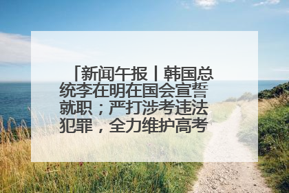 新闻午报丨韩国总统李在明在国会宣誓就职；严打涉考违法犯罪，全力维护高考安全公平考试环境