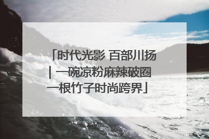 时代光影 百部川扬｜一碗凉粉麻辣破圈 一根竹子时尚跨界