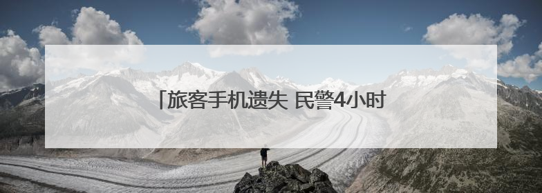旅客手机遗失 民警4小时找回获点赞｜新时代新雷锋