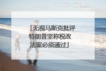 无视马斯克批评 特朗普坚称税改法案必须通过