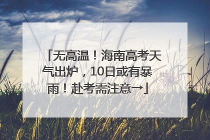 无高温！海南高考天气出炉，10日或有暴雨！赴考需注意→