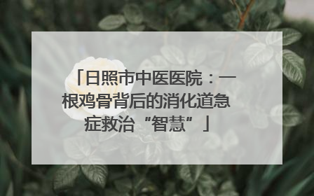日照市中医医院：一根鸡骨背后的消化道急症救治“智慧”