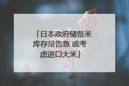 日本政府储备米库存量告急 或考虑进口大米