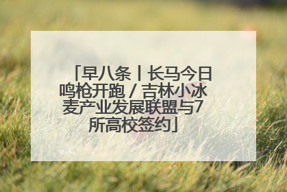 早八条丨长马今日鸣枪开跑／吉林小冰麦产业发展联盟与7所高校签约