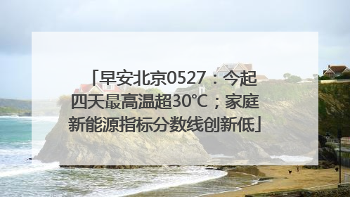 早安北京0527：今起四天最高温超30℃；家庭新能源指标分数线创新低