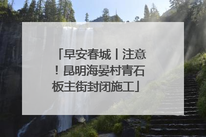 早安春城丨注意！昆明海晏村青石板主街封闭施工