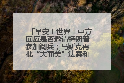 早安！世界丨中方回应是否邀请特朗普参加阅兵；马斯克再批“大而美”法案和美国共和党