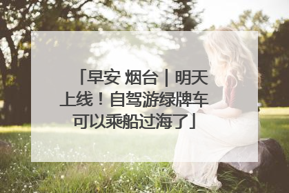 早安 烟台｜明天上线！自驾游绿牌车可以乘船过海了