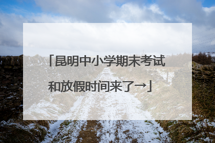 昆明中小学期末考试和放假时间来了→