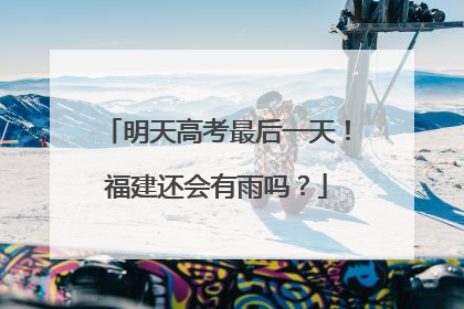 明天高考最后一天！福建还会有雨吗？