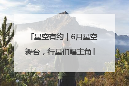 星空有约｜6月星空舞台，行星们唱主角