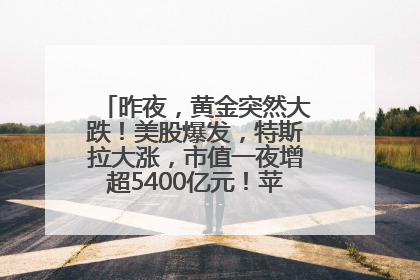 昨夜，黄金突然大跌！美股爆发，特斯拉大涨，市值一夜增超5400亿元！苹果传来大消息