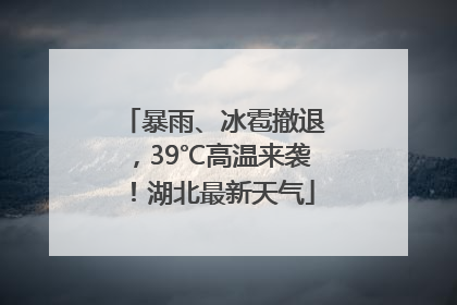 暴雨、冰雹撤退，39℃高温来袭！湖北最新天气