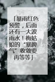 暴雨红色预警，后面还有一大波雨水！梅姑娘的“暴脾气”收敛要再等等