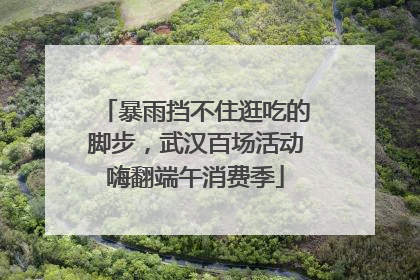 暴雨挡不住逛吃的脚步，武汉百场活动嗨翻端午消费季