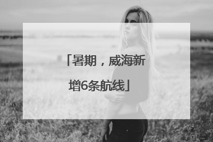 暑期，威海新增6条航线