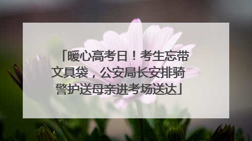 暖心高考日！考生忘带文具袋，公安局长安排骑警护送母亲进考场送达
