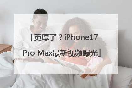 更厚了？iPhone17 Pro Max最新视频曝光