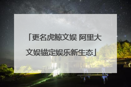 更名虎鲸文娱 阿里大文娱锚定娱乐新生态