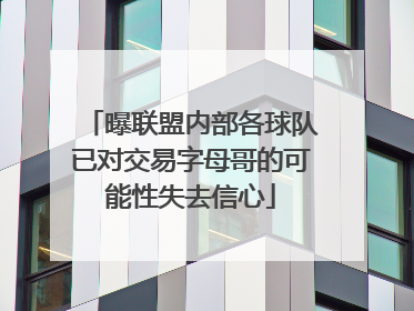 曝联盟内部各球队已对交易字母哥的可能性失去信心