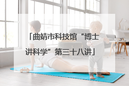 曲靖市科技馆“博士讲科学”第三十八讲