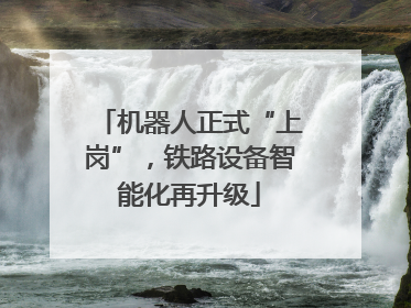 机器人正式“上岗”，铁路设备智能化再升级