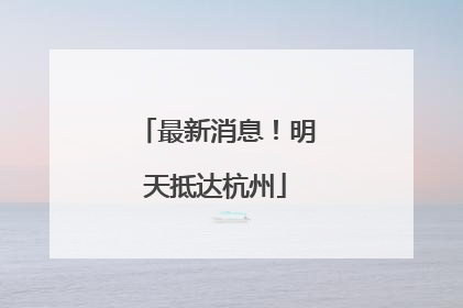 最新消息！明天抵达杭州