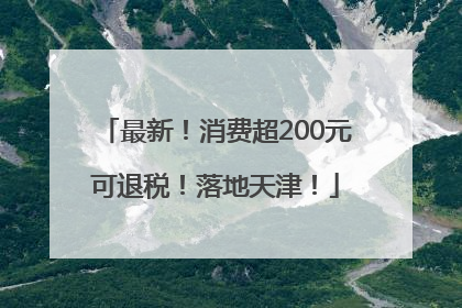 最新！消费超200元可退税！落地天津！