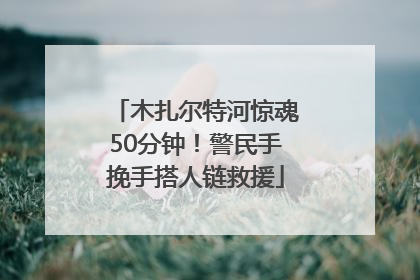 木扎尔特河惊魂50分钟！警民手挽手搭人链救援