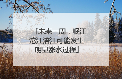未来一周，岷江沱江涪江可能发生明显涨水过程