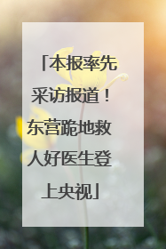 本报率先采访报道！东营跪地救人好医生登上央视